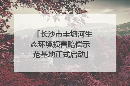 长沙市圭塘河生态环境损害赔偿示范基地正式启动