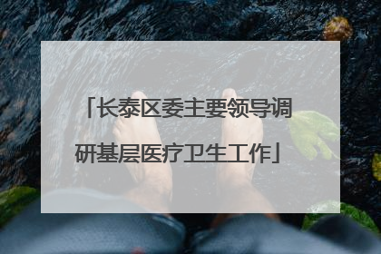 长泰区委主要领导调研基层医疗卫生工作