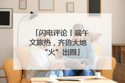 闪电评论丨端午文旅热，齐鲁大地“火”出圈