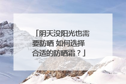 阴天没阳光也需要防晒 如何选择合适的防晒霜？