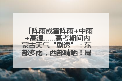 阵雨或雷阵雨+中雨+高温……高考期间内蒙古天气“剧透”：东部多雨，西部晴晒！局地有短时强降水