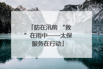 防在汛前 “救”在雨中——太保服务在行动