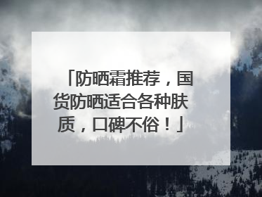 防晒霜推荐，国货防晒适合各种肤质，口碑不俗！
