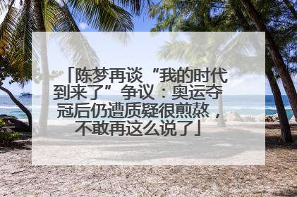 陈梦再谈“我的时代到来了”争议：奥运夺冠后仍遭质疑很煎熬，不敢再这么说了