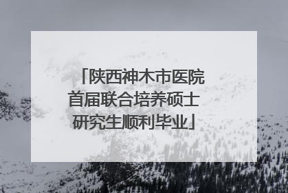 陕西神木市医院首届联合培养硕士研究生顺利毕业