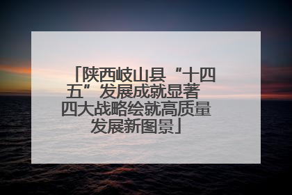 陕西岐山县“十四五”发展成就显著 四大战略绘就高质量发展新图景