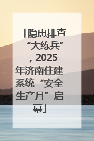 隐患排查“大练兵”，2025年济南住建系统“安全生产月”启幕