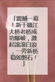 震撼一幕！新干赣江大桥老桥成功爆破，激起滚滚白浪，一旁新桥稳如磐石！