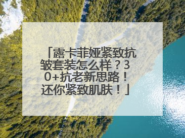 露卡菲娅紧致抗皱套装怎么样？30+抗老新思路！还你紧致肌肤！