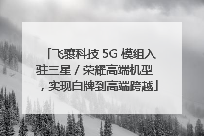 飞骧科技 5G 模组入驻三星 / 荣耀高端机型，实现白牌到高端跨越