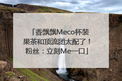 香飘飘Meco杯装果茶和顶流团太配了！粉丝：立刻Me一口
