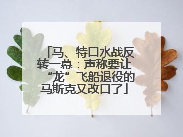 马、特口水战反转一幕：声称要让“龙”飞船退役的马斯克又改口了