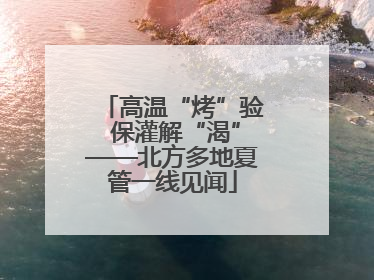 高温“烤”验 保灌解“渴”——北方多地夏管一线见闻
