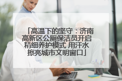 高温下的坚守：济南高新区公厕保洁员开启精细养护模式 用汗水擦亮城市文明窗口
