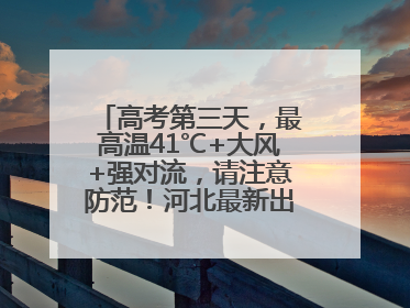 高考第三天，最高温41℃+大风+强对流，请注意防范！河北最新出行信息→