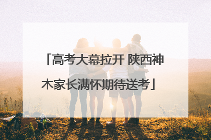 高考大幕拉开 陕西神木家长满怀期待送考