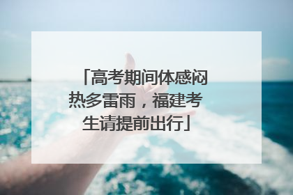 高考期间体感闷热多雷雨，福建考生请提前出行