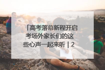 高考落幕新程开启 考场外家长们的这些心声一起来听｜2025四川高考