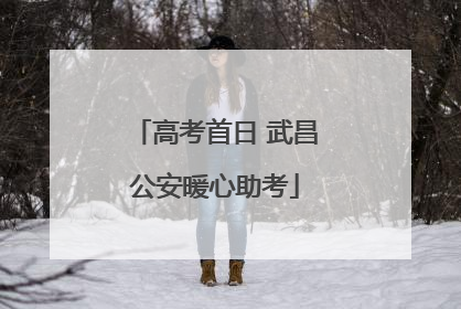 高考首日 武昌公安暖心助考