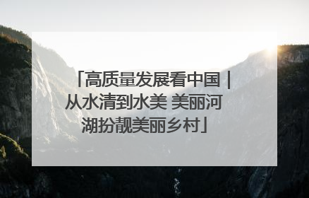 高质量发展看中国｜从水清到水美 美丽河湖扮靓美丽乡村