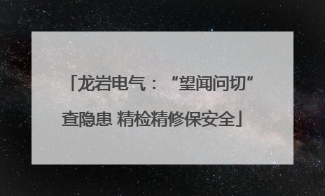 龙岩电气：“望闻问切”查隐患 精检精修保安全