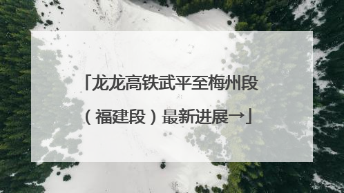 龙龙高铁武平至梅州段（福建段）最新进展→