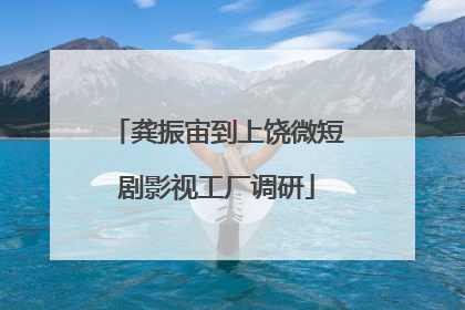 龚振宙到上饶微短剧影视工厂调研