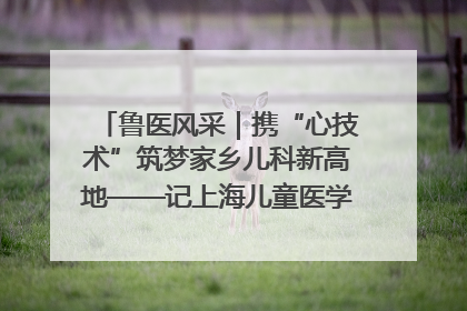 鲁医风采｜携“心技术”筑梦家乡儿科新高地——记上海儿童医学中心临沂医院执行院长、副主任医师孙琦