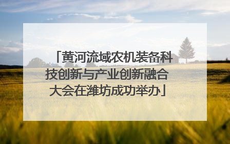 黄河流域农机装备科技创新与产业创新融合大会在潍坊成功举办
