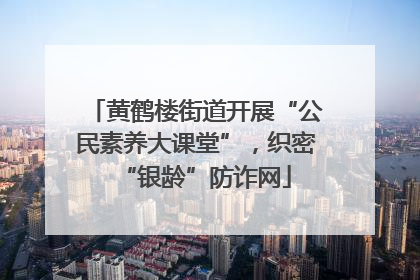 黄鹤楼街道开展“公民素养大课堂”，织密“银龄”防诈网