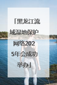 黑龙江流域湿地保护网络2025年会成功举办