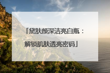 黛肤颜深洁亮白瓶：解锁肌肤透亮密码