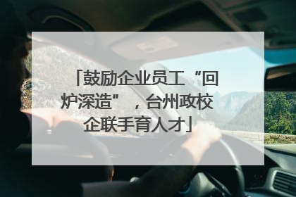 鼓励企业员工“回炉深造”，台州政校企联手育人才