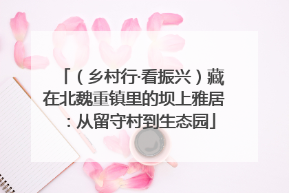 （乡村行·看振兴）藏在北魏重镇里的坝上雅居：从留守村到生态园
