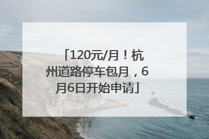 120元/月！杭州道路停车包月，6月6日开始申请