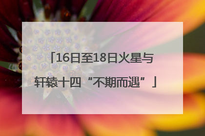 16日至18日火星与轩辕十四“不期而遇”