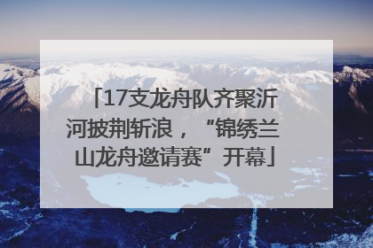 17支龙舟队齐聚沂河披荆斩浪，“锦绣兰山龙舟邀请赛”开幕