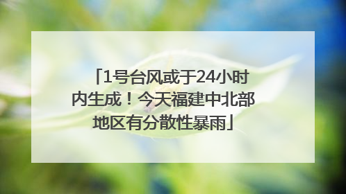 1号台风或于24小时内生成！今天福建中北部地区有分散性暴雨