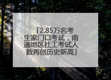 2.85万名考生家门口考试，南通地区社工考试人数再创历史新高