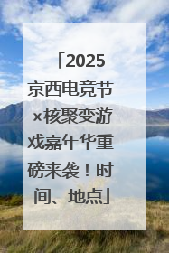 2025京西电竞节×核聚变游戏嘉年华重磅来袭！时间、地点