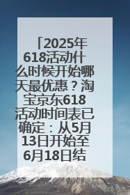 2025年618活动什么时候开始哪天最优惠？淘宝京东618活动时间表已确定：从5月13日开始至6月18日结束