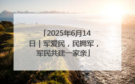 2025年6月14日｜军爱民，民拥军，军民共建一家亲