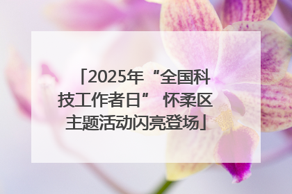 2025年“全国科技工作者日” 怀柔区主题活动闪亮登场