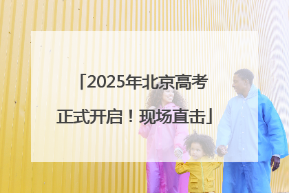 2025年北京高考正式开启！现场直击