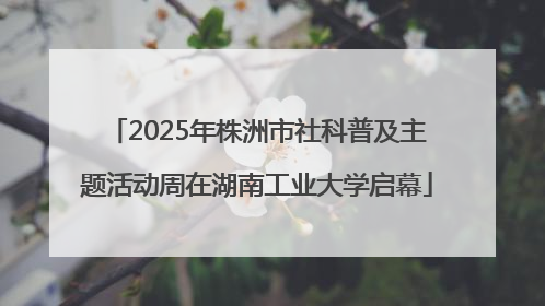 2025年株洲市社科普及主题活动周在湖南工业大学启幕