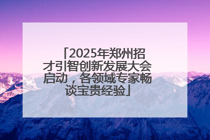 2025年郑州招才引智创新发展大会启动，各领域专家畅谈宝贵经验