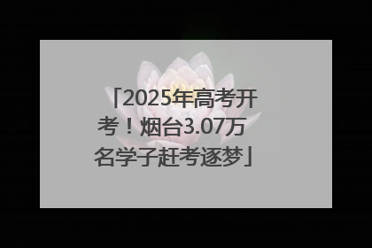 2025年高考开考！烟台3.07万名学子赶考逐梦