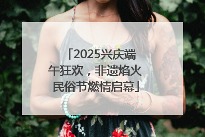 2025兴庆端午狂欢，非遗焰火民俗节燃情启幕