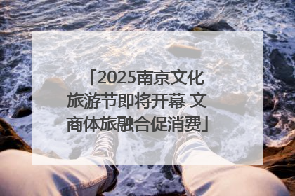2025南京文化旅游节即将开幕 文商体旅融合促消费
