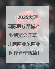 2025大理国际医疗器械产业博览会开幕 开启南亚东南亚医疗合作新篇